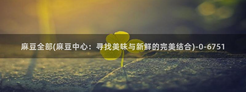 在线麻豆：麻豆全部(麻豆中心：寻找美味与新鲜的完美结合)