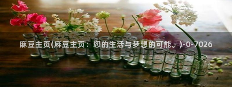 麻豆全集：麻豆主页(麻豆主页：您的生活与梦想的可能。)